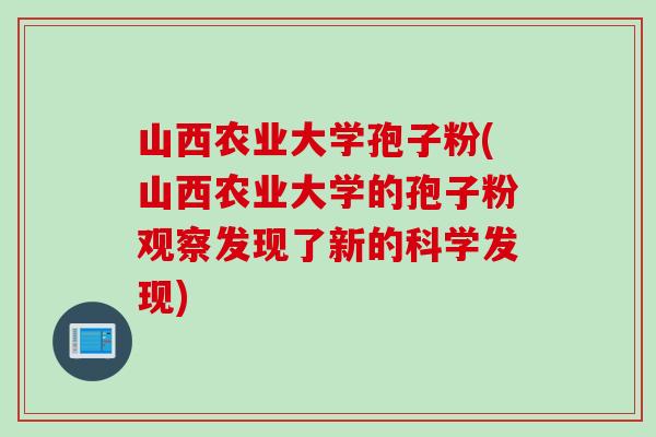 山西农业大学孢子粉(山西农业大学的孢子粉观察发现了新的科学发现)