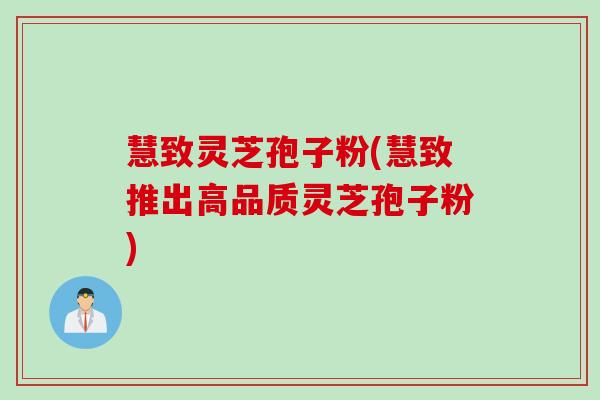 慧致灵芝孢子粉(慧致推出高品质灵芝孢子粉)