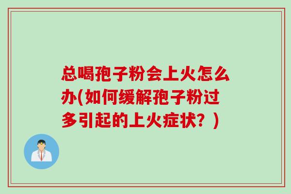 总喝孢子粉会上火怎么办(如何缓解孢子粉过多引起的上火症状？)