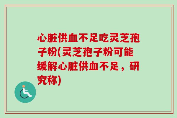 心脏供血不足吃灵芝孢子粉(灵芝孢子粉可能缓解心脏供血不足，研究称)