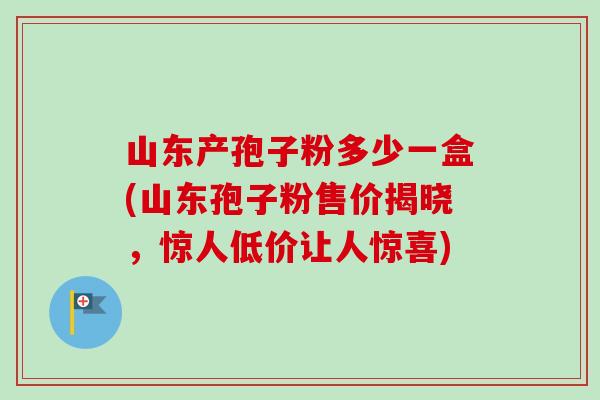 山东产孢子粉多少一盒(山东孢子粉售价揭晓，惊人低价让人惊喜)