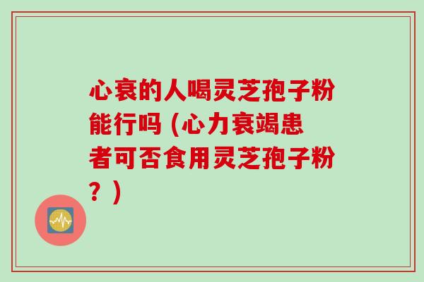 心衰的人喝灵芝孢子粉能行吗 (心力衰竭患者可否食用灵芝孢子粉？)