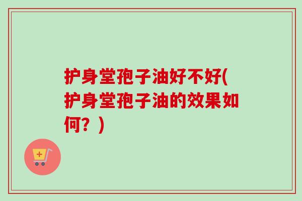 护身堂孢子油好不好(护身堂孢子油的效果如何?) 护身堂孢子油好不好(护身堂孢子油的效果如何?)