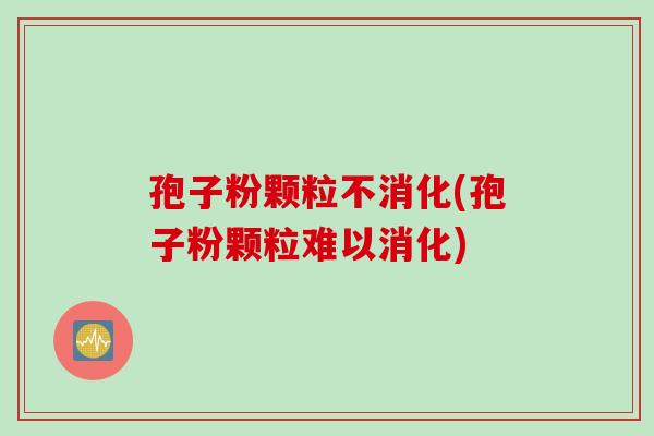 孢子粉颗粒不消化(孢子粉颗粒难以消化)