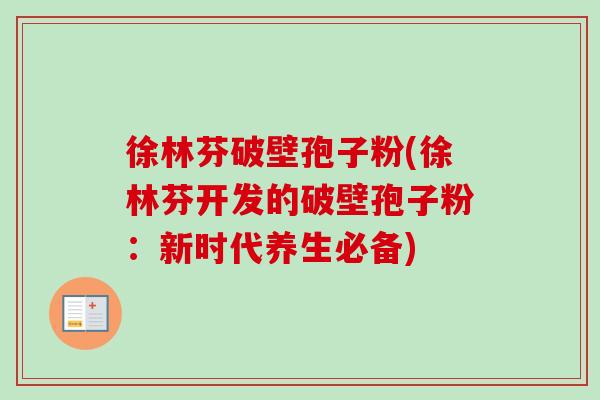 徐林芬破壁孢子粉(徐林芬开发的破壁孢子粉：新时代养生必备)