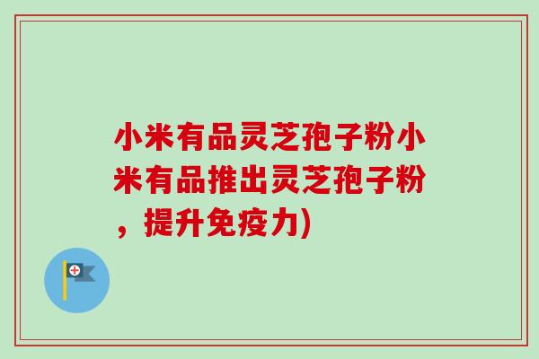 小米有品灵芝孢子粉小米有品推出灵芝孢子粉，提升免疫力)