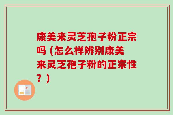 康美来灵芝孢子粉正宗吗 (怎么样辨别康美来灵芝孢子粉的正宗性？)