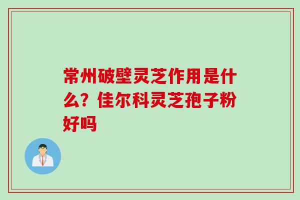 常州破壁灵芝作用是什么？佳尔科灵芝孢子粉好吗