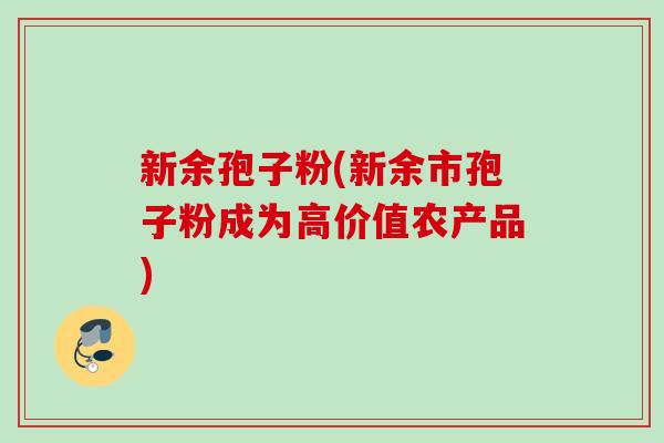新余孢子粉(新余市孢子粉成为高价值农产品)