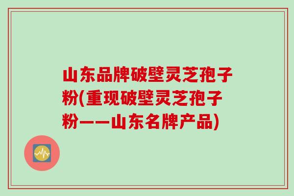 山东品牌破壁灵芝孢子粉(重现破壁灵芝孢子粉——山东名牌产品)