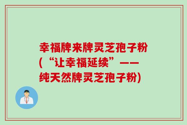 幸福牌来牌灵芝孢子粉(“让幸福延续”——纯天然牌灵芝孢子粉)