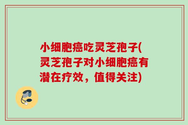 小细胞癌吃灵芝孢子(灵芝孢子对小细胞癌有潜在疗效，值得关注)