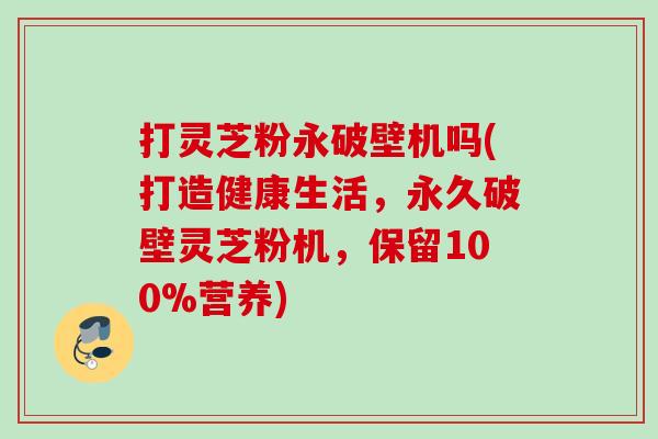 打灵芝粉永破壁机吗(打造健康生活,永久破壁灵芝粉机,保留100%营养) 打灵芝粉永破壁机吗(打造健康生活,永久破壁灵芝粉机,保留100%营养)