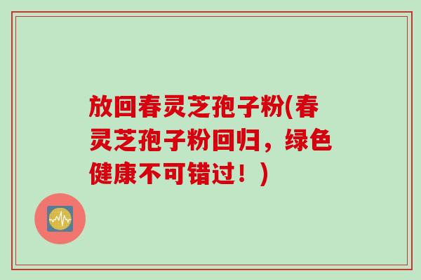 放回春灵芝孢子粉(春灵芝孢子粉回归，绿色健康不可错过！)