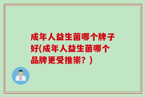 成年人益生菌哪个牌子好(成年人益生菌哪个品牌更受推崇？)