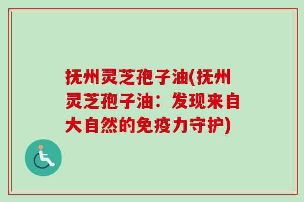 抚州灵芝孢子油(抚州灵芝孢子油：发现来自大自然的免疫力守护)
