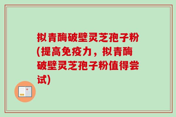 拟青酶破壁灵芝孢子粉(提高免疫力，拟青酶破壁灵芝孢子粉值得尝试)