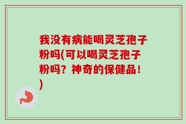 我没有病能喝灵芝孢子粉吗(可以喝灵芝孢子粉吗？神奇的保健品！)