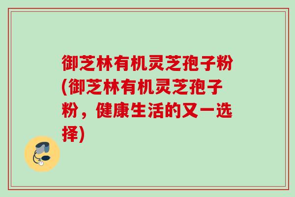 御芝林有机灵芝孢子粉(御芝林有机灵芝孢子粉，健康生活的又一选择)