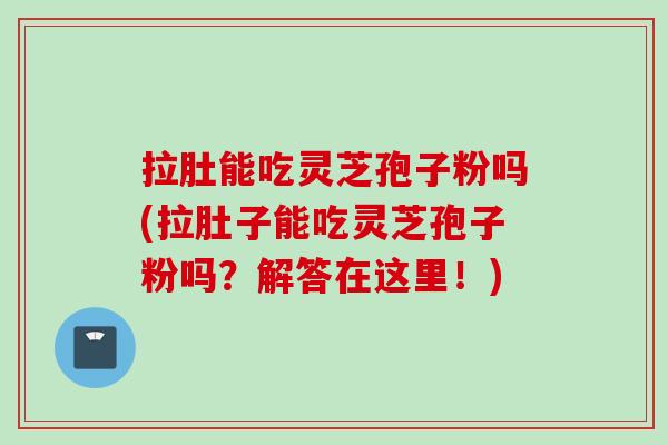拉肚能吃灵芝孢子粉吗(拉肚子能吃灵芝孢子粉吗?解答在这里!) 拉肚能吃灵芝孢子粉吗(拉肚子能吃灵芝孢子粉吗?解答在这里!)