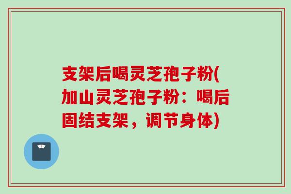 支架后喝灵芝孢子粉(加山灵芝孢子粉:喝后固结支架,调节身体) 支架后喝灵芝孢子粉(加山灵芝孢子粉:喝后固结支架,调节身体)