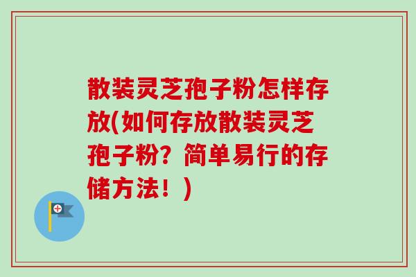 散装灵芝孢子粉怎样存放(如何存放散装灵芝孢子粉？简单易行的存储方法！)