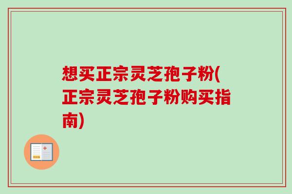 想买正宗灵芝孢子粉(正宗灵芝孢子粉购买指南) 想买正宗灵芝孢子粉(正宗灵芝孢子粉购买指南)