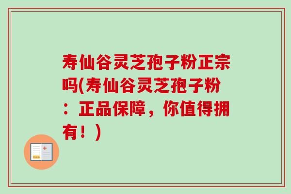 寿仙谷灵芝孢子粉正宗吗(寿仙谷灵芝孢子粉：正品保障，你值得拥有！)