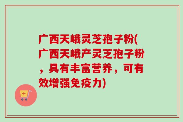 广西天峨灵芝孢子粉(广西天峨产灵芝孢子粉，具有丰富营养，可有效增强免疫力)