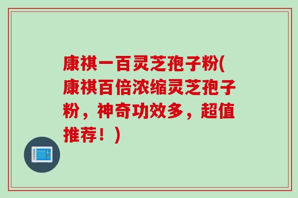 康祺一百灵芝孢子粉(康祺百倍浓缩灵芝孢子粉，神奇功效多，超值推荐！)