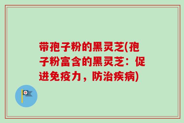 带孢子粉的黑灵芝(孢子粉富含的黑灵芝：促进免疫力，防治疾病)