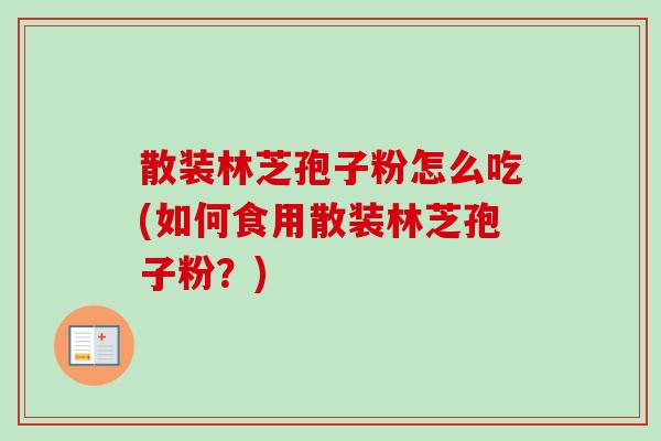 散装林芝孢子粉怎么吃(如何食用散装林芝孢子粉？)