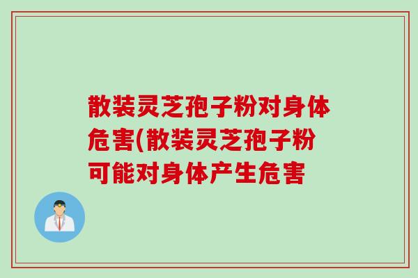 散装灵芝孢子粉对身体危害(散装灵芝孢子粉可能对身体产生危害