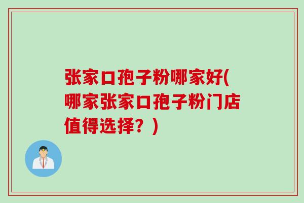 张家口孢子粉哪家好(哪家张家口孢子粉门店值得选择?) 张家口孢子粉哪家好(哪家张家口孢子粉门店值得选择?)