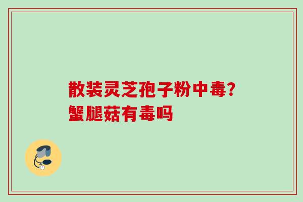 散装灵芝孢子粉中毒？蟹腿菇有毒吗