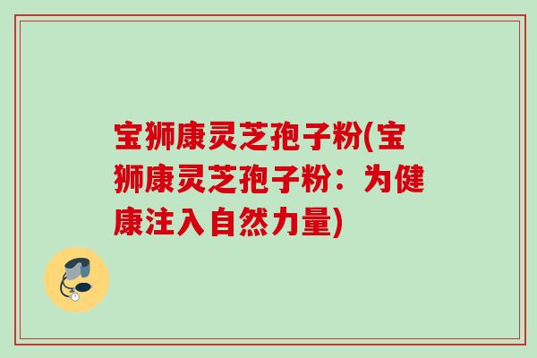 宝狮康灵芝孢子粉(宝狮康灵芝孢子粉：为健康注入自然力量)
