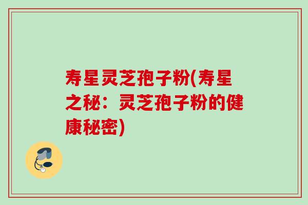 寿星灵芝孢子粉(寿星之秘：灵芝孢子粉的健康秘密)