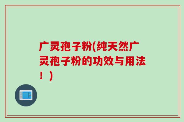 广灵孢子粉(纯天然广灵孢子粉的功效与用法！)