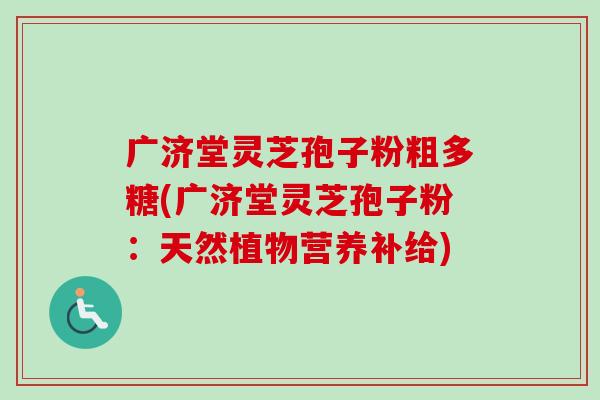 广济堂灵芝孢子粉粗多糖(广济堂灵芝孢子粉：天然植物营养补给)