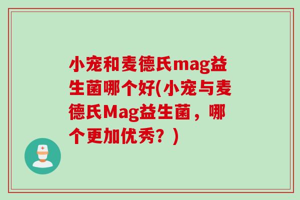 小宠和麦德氏mag益生菌哪个好(小宠与麦德氏Mag益生菌，哪个更加优秀？)