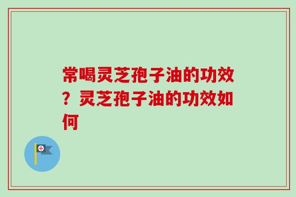 常喝灵芝孢子油的功效？灵芝孢子油的功效如何