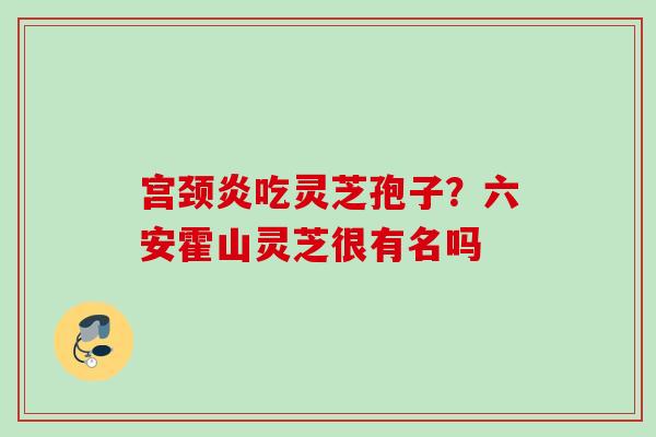 宫颈炎吃灵芝孢子？六安霍山灵芝很有名吗