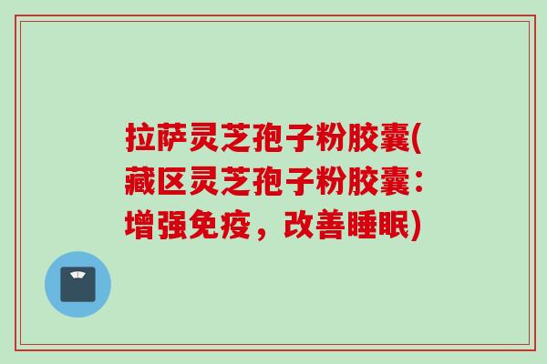 拉萨灵芝孢子粉胶囊(藏区灵芝孢子粉胶囊：增强免疫，改善睡眠)