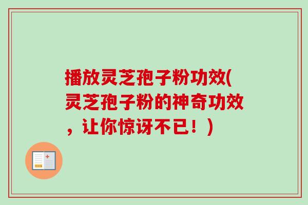 播放灵芝孢子粉功效(灵芝孢子粉的神奇功效，让你惊讶不已！)