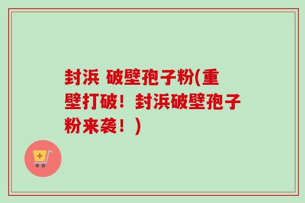 封浜 破壁孢子粉(重壁打破！封浜破壁孢子粉来袭！)