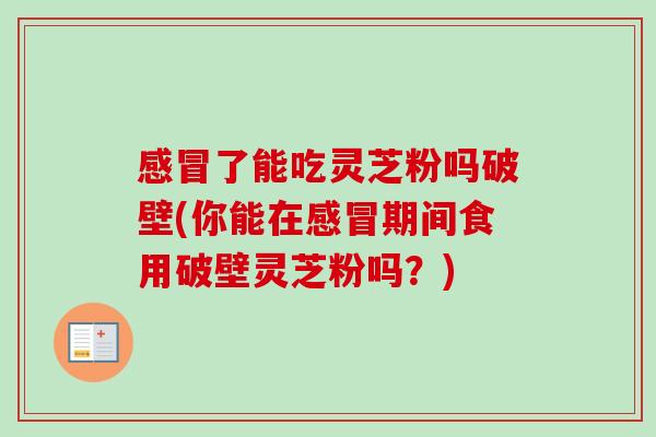 感冒了能吃灵芝粉吗破壁(你能在感冒期间食用破壁灵芝粉吗？)