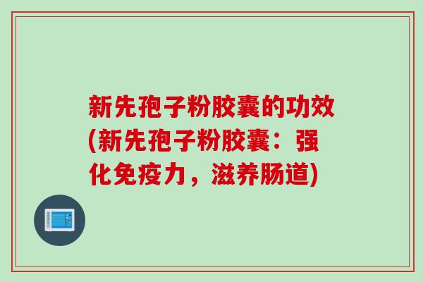 新先孢子粉胶囊的功效(新先孢子粉胶囊：强化免疫力，滋养肠道)