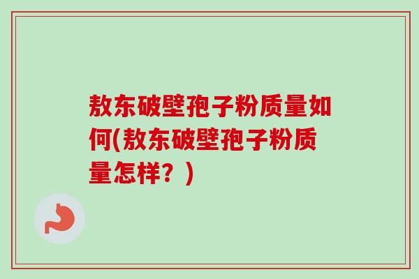 敖东破壁孢子粉质量如何(敖东破壁孢子粉质量怎样？)