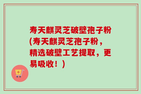 寿天麒灵芝破壁孢子粉(寿天麒灵芝孢子粉，精选破壁工艺提取，更易吸收！)