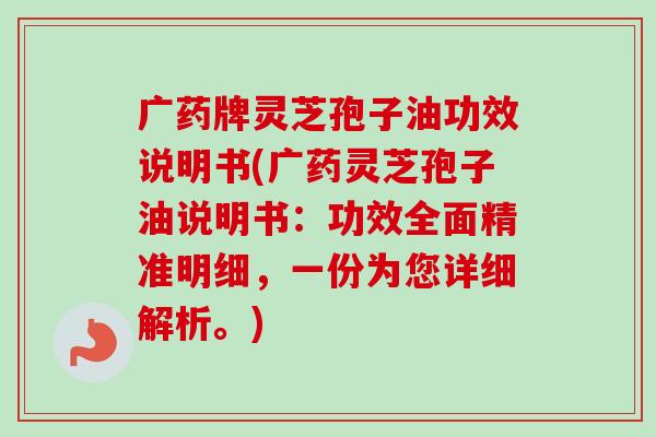 广药牌灵芝孢子油功效说明书(广药灵芝孢子油说明书：功效全面精准明细，一份为您详细解析。)